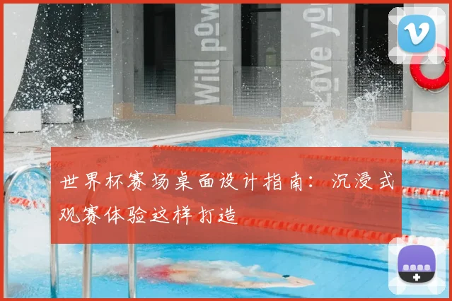 世界杯赛场桌面设计指南：沉浸式观赛体验这样打造