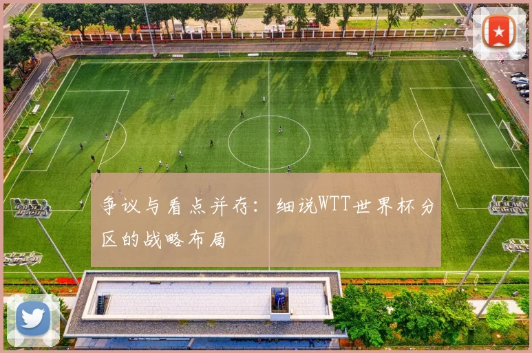 争议与看点并存:细说WTT世界杯分区的战略布局