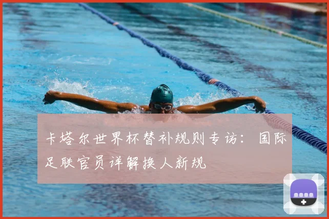 卡塔尔世界杯替补规则专访：国际足联官员详解换人新规