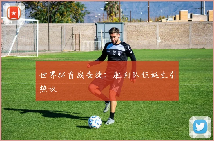 世界杯首战告捷:胜利队伍诞生引热议