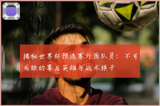揭秘世界杯预选赛外围队员：不可或缺的幕后英雄与战术棋子