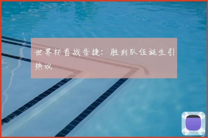 世界杯首战告捷：胜利队伍诞生引热议