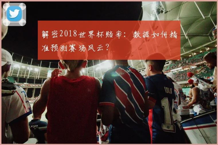 解密2018世界杯赔率：数据如何精准预测赛场风云？