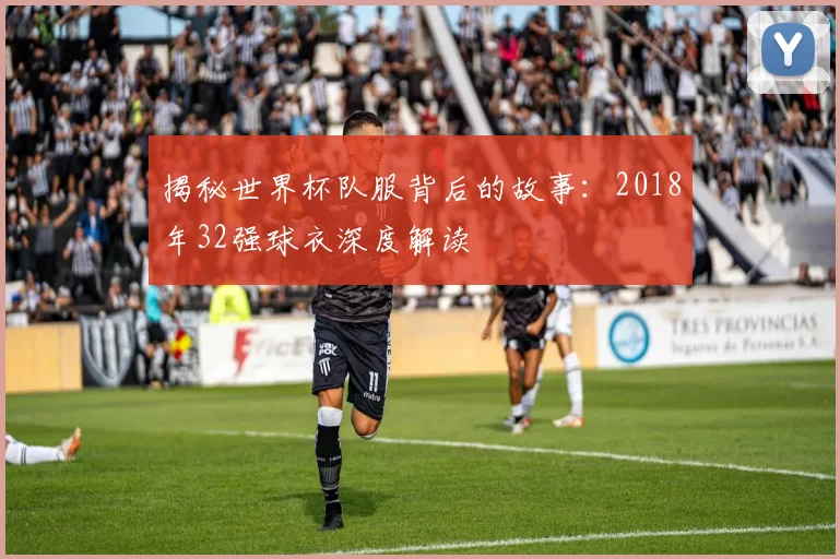 揭秘世界杯队服背后的故事：2018年32强球衣深度解读