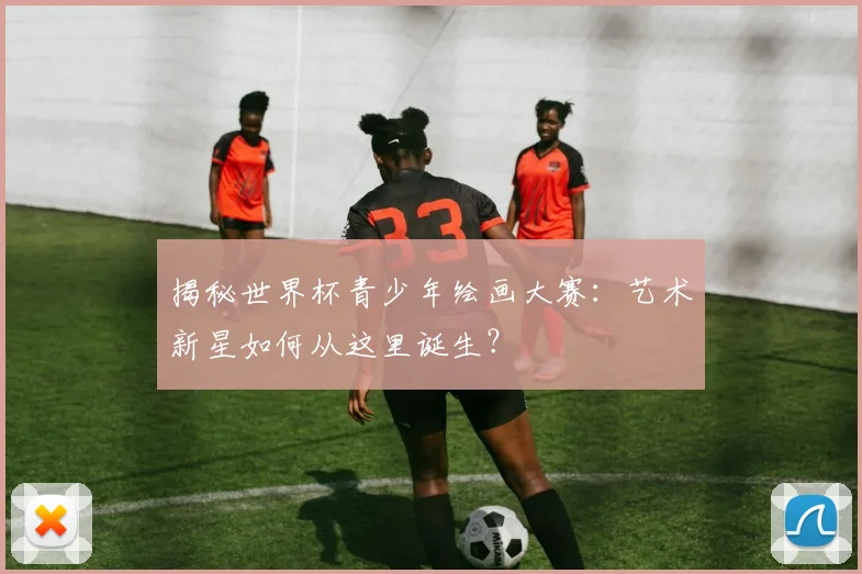 揭秘世界杯青少年绘画大赛：艺术新星如何从这里诞生？