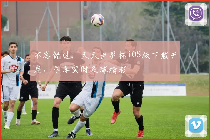 不容错过：天天世界杯iOS版下载开启，尽享实时足球精彩